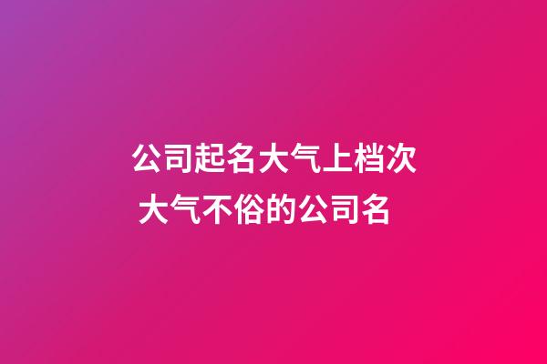 公司起名大气上档次 大气不俗的公司名-第1张-公司起名-玄机派